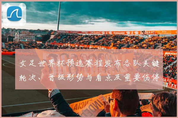 女足世界杯预选赛程发布各队关键轮次、晋级形势与看点及重要伤停观察