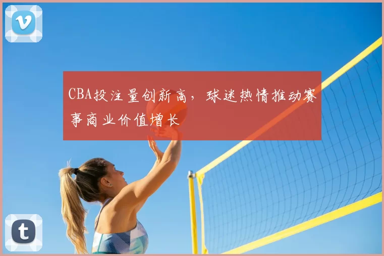 CBA投注量创新高，球迷热情推动赛事商业价值增长