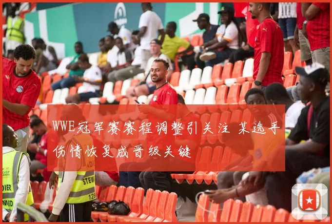 WWE冠军赛赛程调整引关注 某选手伤情恢复成晋级关键