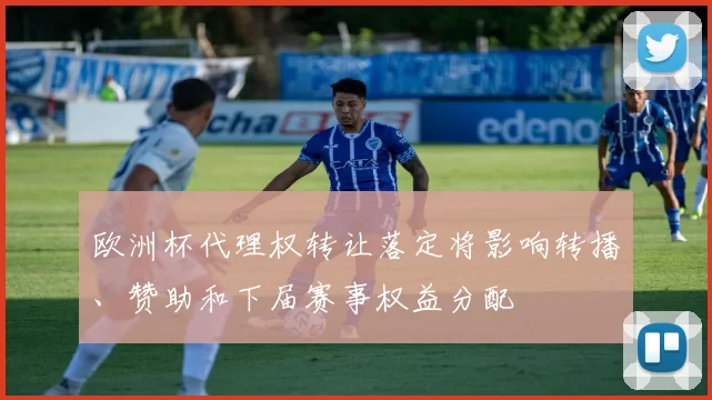 欧洲杯代理权转让落定将影响转播、赞助和下届赛事权益分配