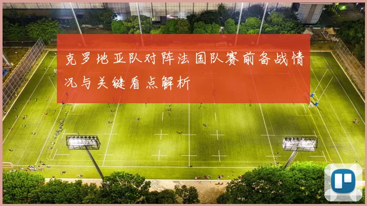 克罗地亚队对阵法国队赛前备战情况与关键看点解析