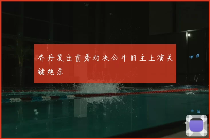 乔丹复出首秀对决公牛旧主上演关键绝杀