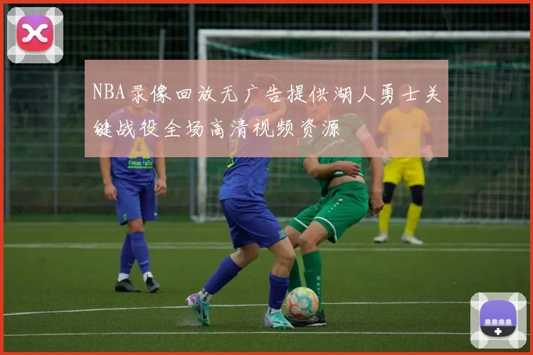 NBA录像回放无广告提供湖人勇士关键战役全场高清视频资源