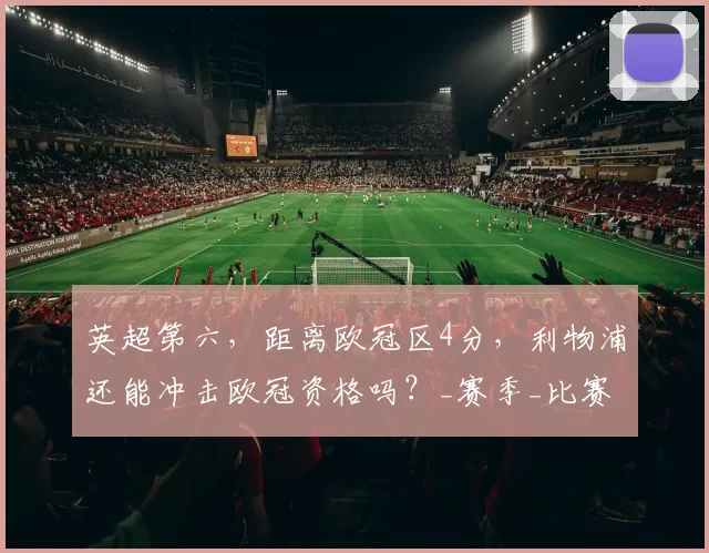 英超第六，距离欧冠区4分，利物浦还能冲击欧冠资格吗？_赛季_比赛_阿森纳