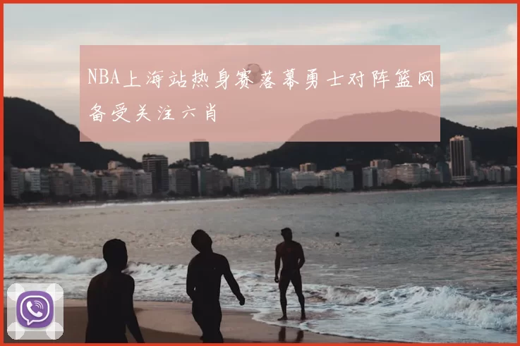 NBA上海站热身赛落幕勇士对阵篮网备受关注六肖