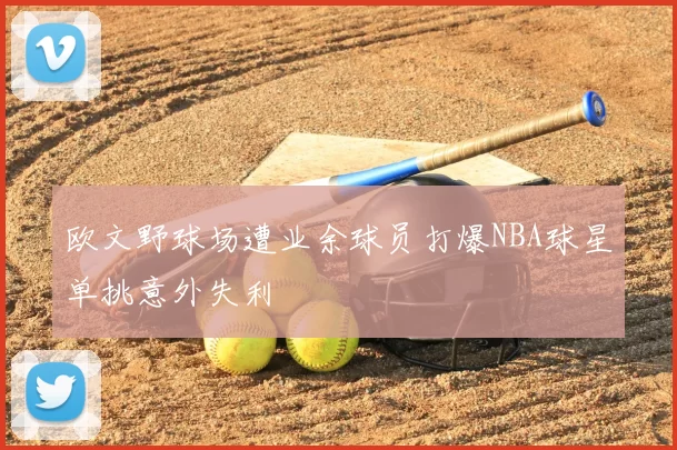 欧文野球场遭业余球员打爆NBA球星单挑意外失利
