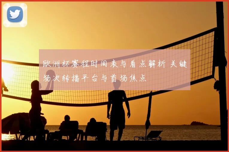 欧洲杯赛程时间表与看点解析 关键场次转播平台与首场焦点