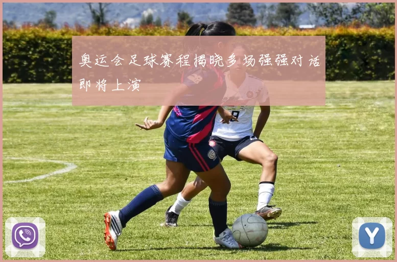 奥运会足球赛程揭晓多场强强对话即将上演