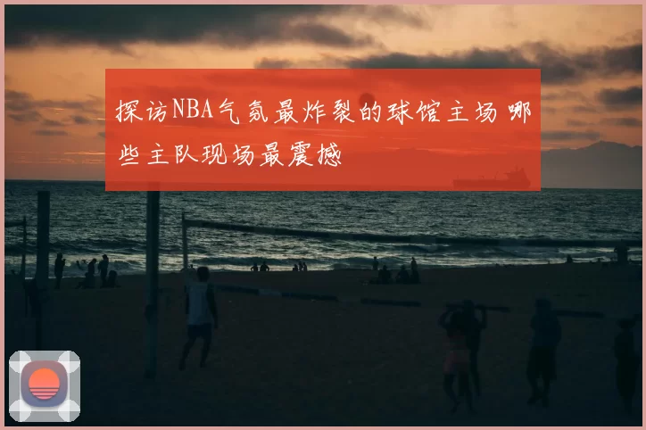 探访NBA气氛最炸裂的球馆主场 哪些主队现场最震撼