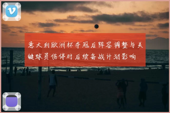 意大利欧洲杯夺冠后阵容调整与关键球员伤停对后续备战计划影响